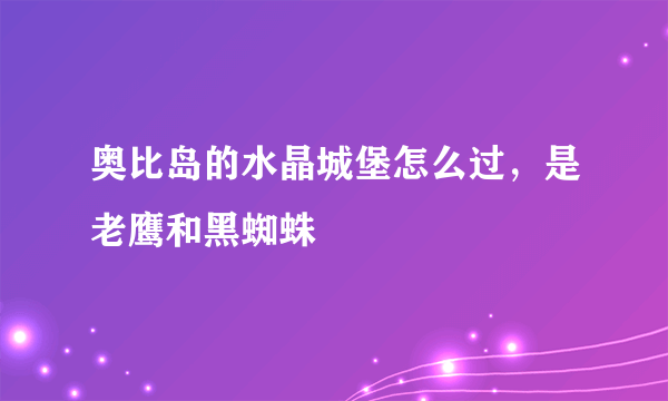 奥比岛的水晶城堡怎么过，是老鹰和黑蜘蛛