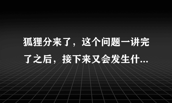 狐狸分来了，这个问题一讲完了之后，接下来又会发生什么事情呢？