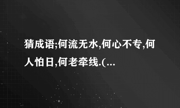 猜成语;何流无水,何心不专,何人怕日,何老牵线.(1个成语)