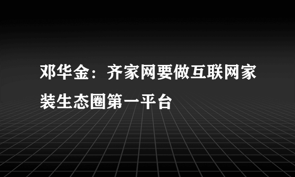 邓华金：齐家网要做互联网家装生态圈第一平台