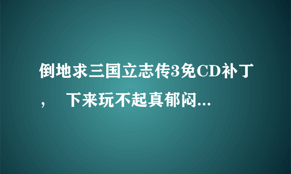 倒地求三国立志传3免CD补丁，  下来玩不起真郁闷啊， 哪个大侠帮帮忙，谢谢