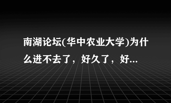 南湖论坛(华中农业大学)为什么进不去了，好久了，好像从2010年6.10到现在都进不去