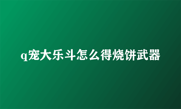 q宠大乐斗怎么得烧饼武器