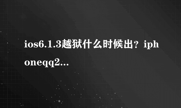 ios6.1.3越狱什么时候出？iphoneqq2013怎么还没出啊！