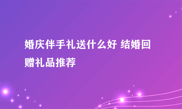 婚庆伴手礼送什么好 结婚回赠礼品推荐