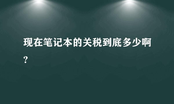 现在笔记本的关税到底多少啊?