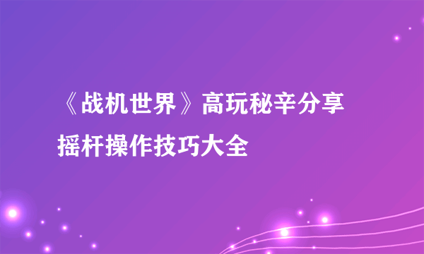 《战机世界》高玩秘辛分享 摇杆操作技巧大全