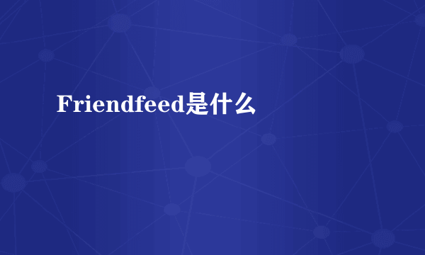 Friendfeed是什么