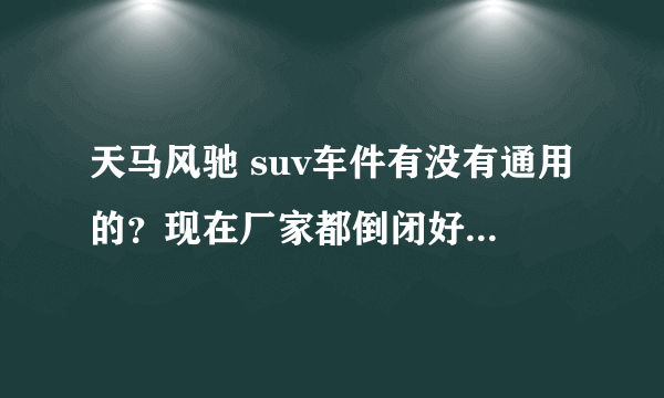 天马风驰 suv车件有没有通用的？现在厂家都倒闭好多年了！配件买不到啊！