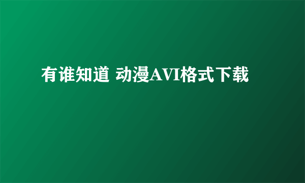 有谁知道 动漫AVI格式下载