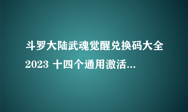 斗罗大陆武魂觉醒兑换码大全2023 十四个通用激活码最新可用