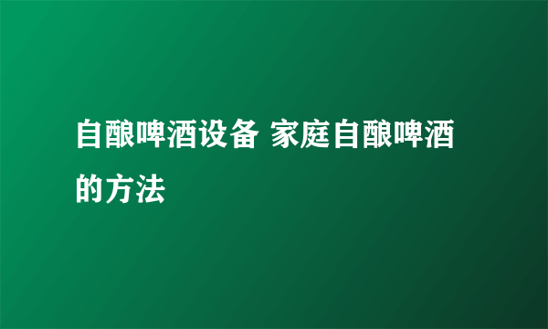 自酿啤酒设备 家庭自酿啤酒的方法