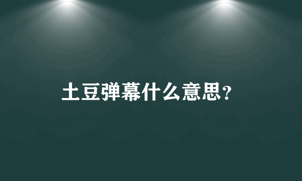 土豆弹幕什么意思？