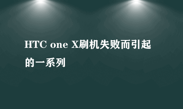 HTC one X刷机失败而引起的一系列問題