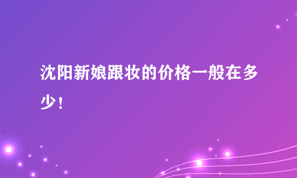 沈阳新娘跟妆的价格一般在多少！