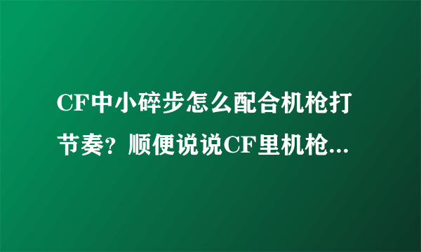 CF中小碎步怎么配合机枪打节奏？顺便说说CF里机枪步伐都有哪些以及具体走法