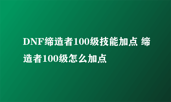 DNF缔造者100级技能加点 缔造者100级怎么加点