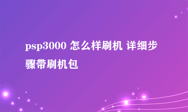 psp3000 怎么样刷机 详细步骤带刷机包