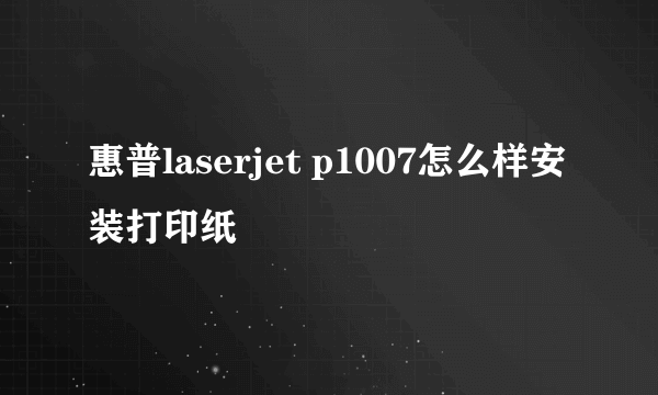 惠普laserjet p1007怎么样安装打印纸