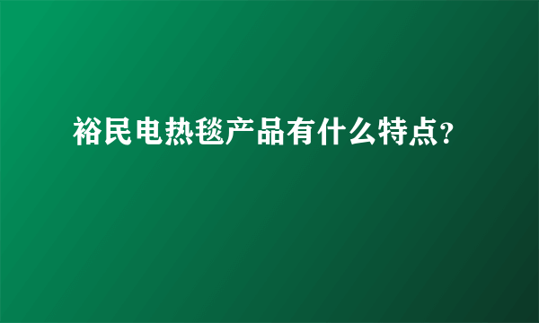 裕民电热毯产品有什么特点？