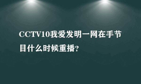 CCTV10我爱发明一网在手节目什么时候重播？