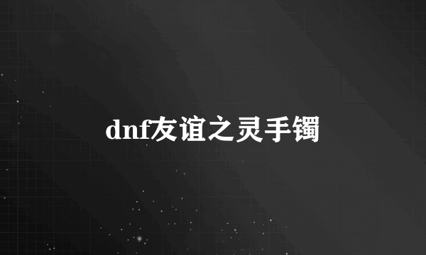 dnf友谊之灵手镯