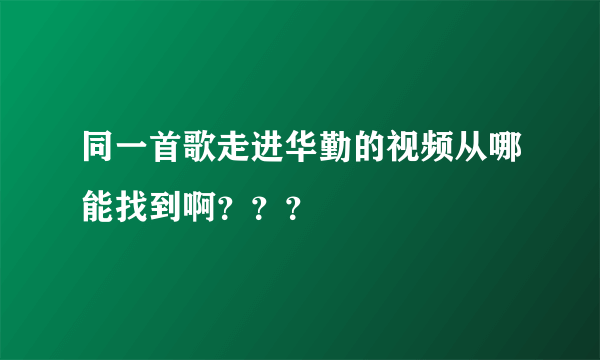 同一首歌走进华勤的视频从哪能找到啊？？？