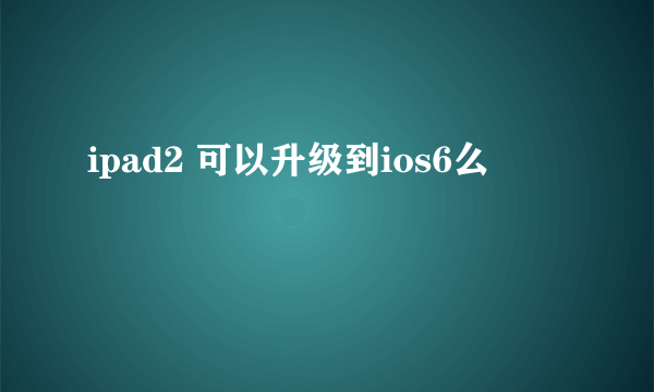 ipad2 可以升级到ios6么