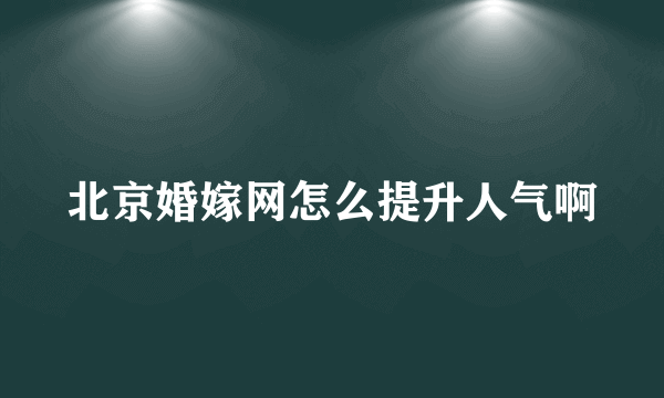 北京婚嫁网怎么提升人气啊