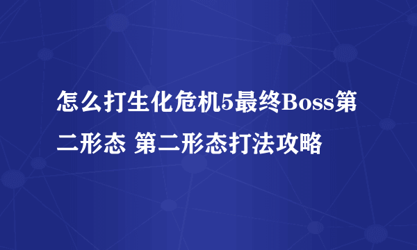 怎么打生化危机5最终Boss第二形态 第二形态打法攻略