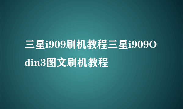 三星i909刷机教程三星i909Odin3图文刷机教程