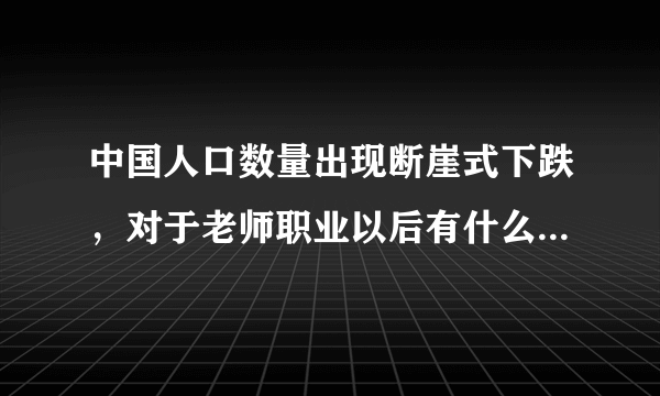 中国人口数量出现断崖式下跌，对于老师职业以后有什么影响？教育职业会面临削减，或者失业吗？