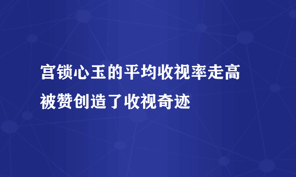 宫锁心玉的平均收视率走高 被赞创造了收视奇迹