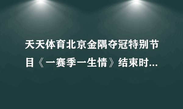 天天体育北京金隅夺冠特别节目《一赛季一生情》结束时，播北京金隅比赛画面时，放的北京音乐。女生噜噜声