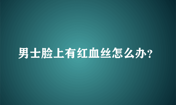 男士脸上有红血丝怎么办？