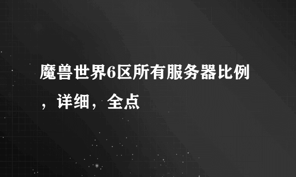 魔兽世界6区所有服务器比例，详细，全点