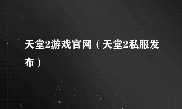 天堂2游戏官网（天堂2私服发布）