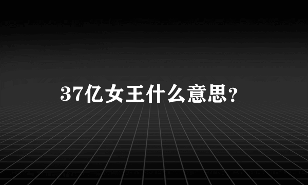 37亿女王什么意思？