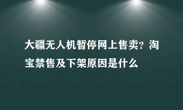 大疆无人机暂停网上售卖？淘宝禁售及下架原因是什么