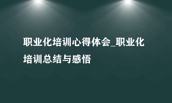 职业化培训心得体会_职业化培训总结与感悟