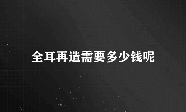 全耳再造需要多少钱呢