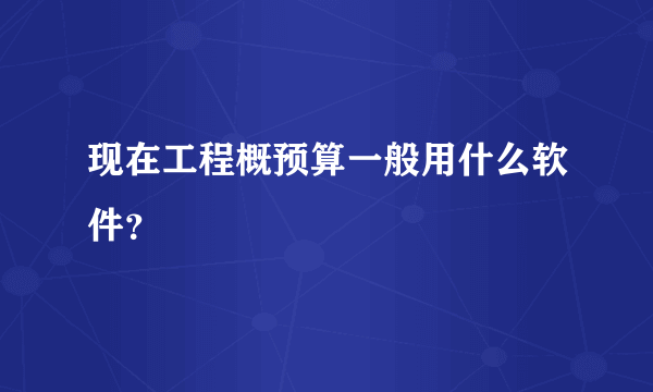 现在工程概预算一般用什么软件？