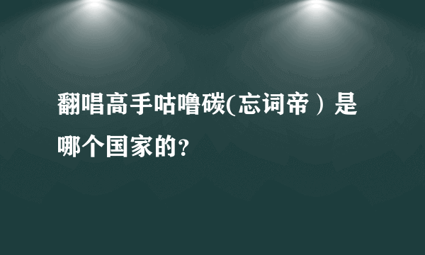 翻唱高手咕噜碳(忘词帝）是哪个国家的？