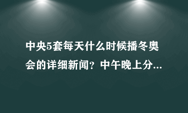 中央5套每天什么时候播冬奥会的详细新闻？中午晚上分别几点播？