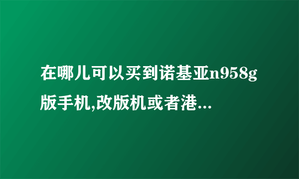 在哪儿可以买到诺基亚n958g版手机,改版机或者港行,要未拆封的,在成都水货市场能买到吗?淘宝商城有卖,但...