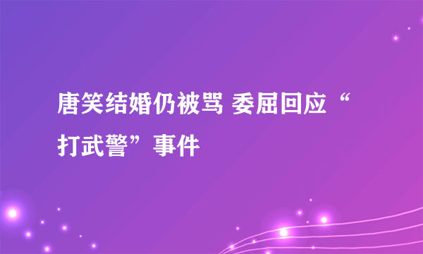 唐笑结婚仍被骂 委屈回应“打武警”事件