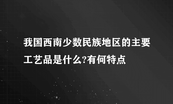 我国西南少数民族地区的主要工艺品是什么?有何特点