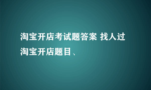 淘宝开店考试题答案 找人过淘宝开店题目、