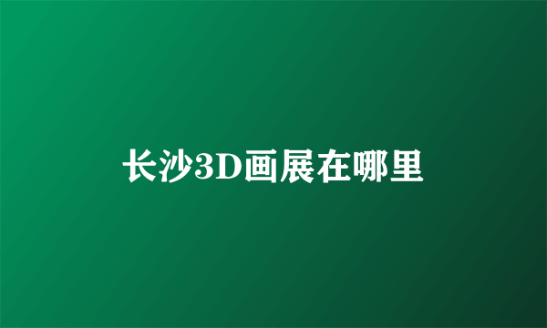 长沙3D画展在哪里