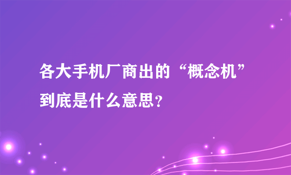 各大手机厂商出的“概念机”到底是什么意思？